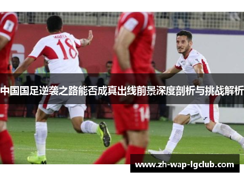 中国国足逆袭之路能否成真出线前景深度剖析与挑战解析 中国国足逆袭之路能否成真出线前景深度剖析与挑战解析