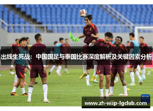 出线生死战:中国国足与泰国比赛深度解析及关键因素分析 出线生死战:中国国足与泰国比赛深度解析及关键因素分析
