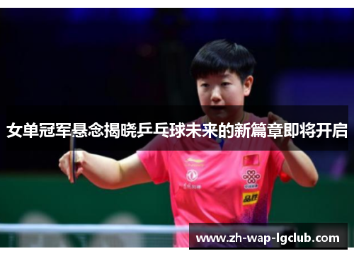 女单冠军悬念揭晓乒乓球未来的新篇章即将开启 女单冠军悬念揭晓乒乓球未来的新篇章即将开启