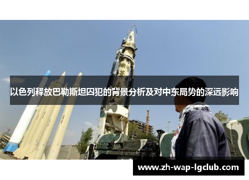 以色列释放巴勒斯坦囚犯的背景分析及对中东局势的深远影响