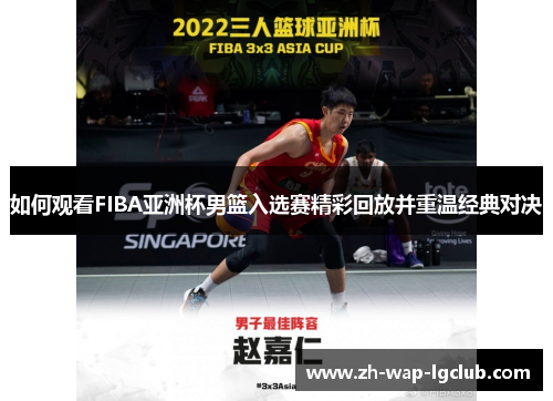 如何观看FIBA亚洲杯男篮入选赛精彩回放并重温经典对决 如何观看FIBA亚洲杯男篮入选赛精彩回放并重温经典对决