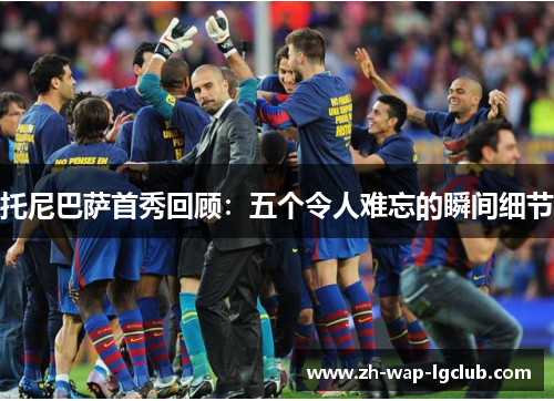 托尼巴萨首秀回顾:五个令人难忘的瞬间细节 托尼巴萨首秀回顾:五个令人难忘的瞬间细节