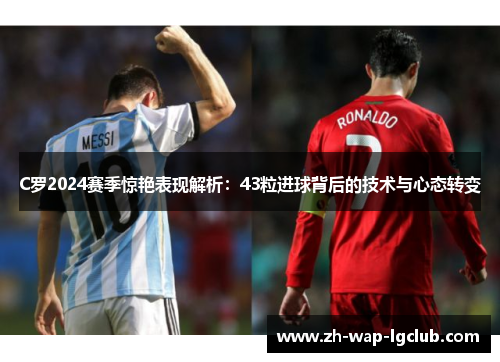 C罗2024赛季惊艳表现解析:43粒进球背后的技术与心态转变 C罗2024赛季惊艳表现解析:43粒进球背后的技术与心态转变