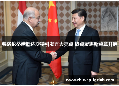 弗洛伦蒂诺抵达沙特引发五大亮点 热点聚焦新篇章开启 弗洛伦蒂诺抵达沙特引发五大亮点 热点聚焦新篇章开启