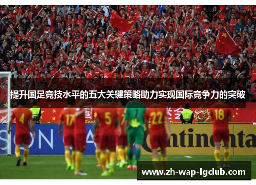 提升国足竞技水平的五大关键策略助力实现国际竞争力的突破 提升国足竞技水平的五大关键策略助力实现国际竞争力的突破