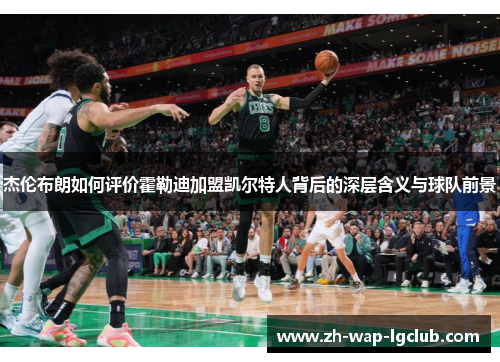 杰伦布朗如何评价霍勒迪加盟凯尔特人背后的深层含义与球队前景 杰伦布朗如何评价霍勒迪加盟凯尔特人背后的深层含义与球队前景