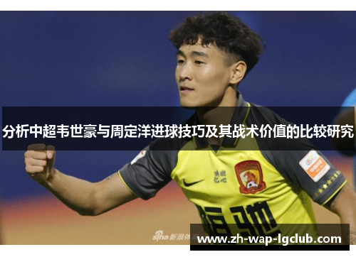 分析中超韦世豪与周定洋进球技巧及其战术价值的比较研究 分析中超韦世豪与周定洋进球技巧及其战术价值的比较研究