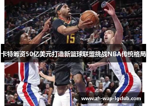 卡特筹资50亿美元打造新篮球联盟挑战NBA传统格局 卡特筹资50亿美元打造新篮球联盟挑战NBA传统格局
