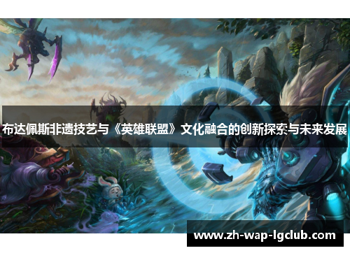 布达佩斯非遗技艺与《英雄联盟》文化融合的创新探索与未来发展 布达佩斯非遗技艺与《英雄联盟》文化融合的创新探索与未来发展