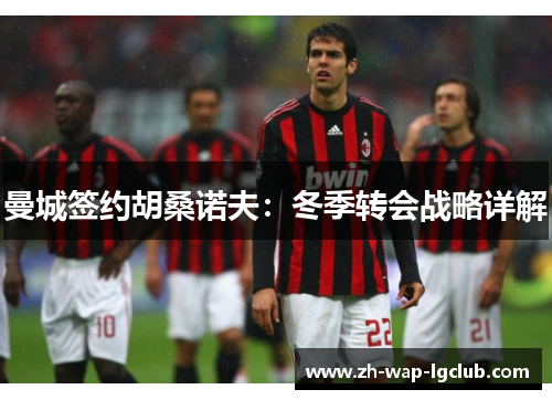 曼城签约胡桑诺夫：冬季转会战略详解