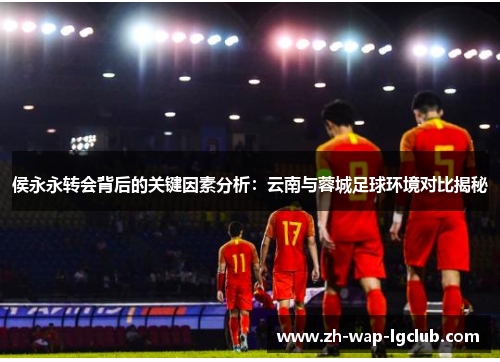 侯永永转会背后的关键因素分析：云南与蓉城足球环境对比揭秘
