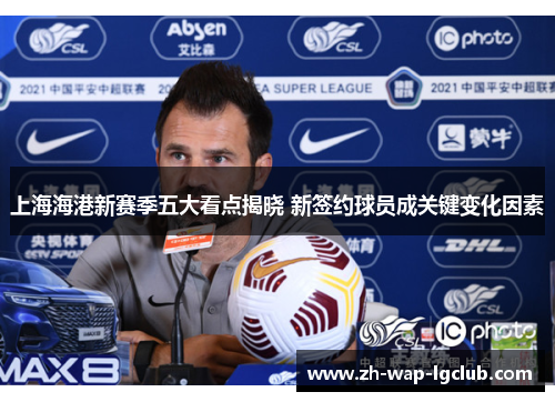 上海海港新赛季五大看点揭晓 新签约球员成关键变化因素 上海海港新赛季五大看点揭晓 新签约球员成关键变化因素