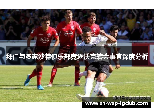 拜仁与多家沙特俱乐部竞逐沃克转会事宜深度分析 拜仁与多家沙特俱乐部竞逐沃克转会事宜深度分析