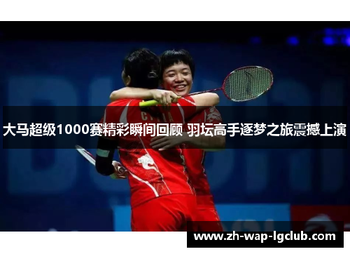 大马超级1000赛精彩瞬间回顾 羽坛高手逐梦之旅震撼上演 大马超级1000赛精彩瞬间回顾 羽坛高手逐梦之旅震撼上演