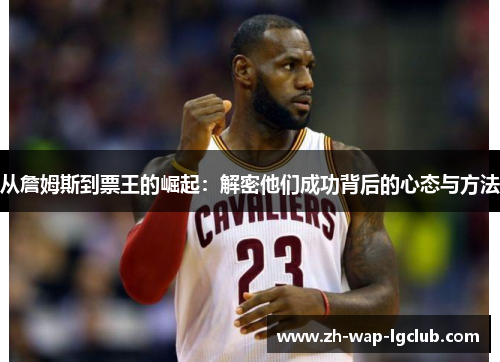 从詹姆斯到票王的崛起:解密他们成功背后的心态与方法 从詹姆斯到票王的崛起:解密他们成功背后的心态与方法