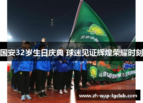 国安32岁生日庆典 球迷见证辉煌荣耀时刻 国安32岁生日庆典 球迷见证辉煌荣耀时刻