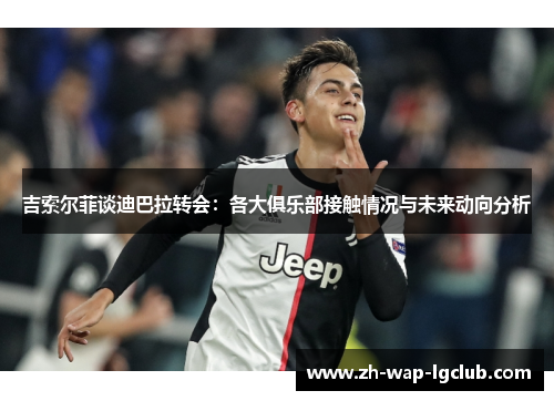 吉索尔菲谈迪巴拉转会：各大俱乐部接触情况与未来动向分析