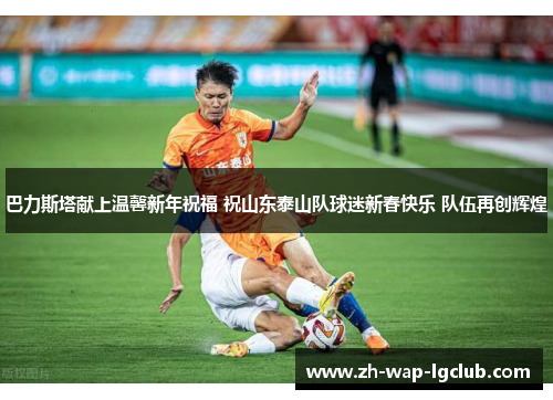 巴力斯塔献上温馨新年祝福 祝山东泰山队球迷新春快乐 队伍再创辉煌 巴力斯塔献上温馨新年祝福 祝山东泰山队球迷新春快乐 队伍再创辉煌