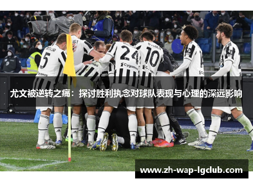 尤文被逆转之痛:探讨胜利执念对球队表现与心理的深远影响 尤文被逆转之痛:探讨胜利执念对球队表现与心理的深远影响