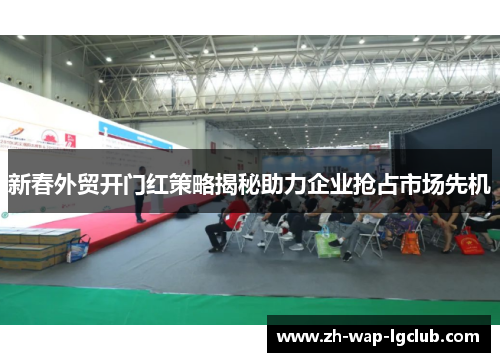 新春外贸开门红策略揭秘助力企业抢占市场先机