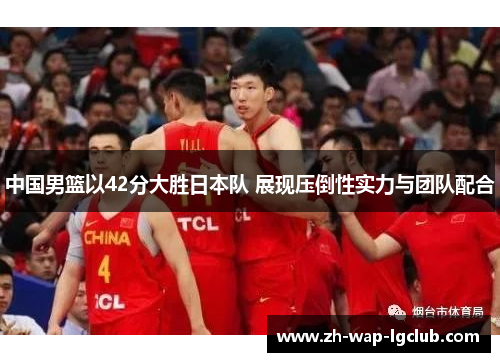 中国男篮以42分大胜日本队 展现压倒性实力与团队配合 中国男篮以42分大胜日本队 展现压倒性实力与团队配合