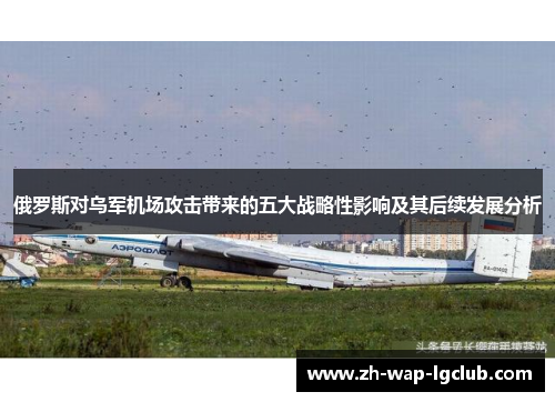 俄罗斯对乌军机场攻击带来的五大战略性影响及其后续发展分析 俄罗斯对乌军机场攻击带来的五大战略性影响及其后续发展分析