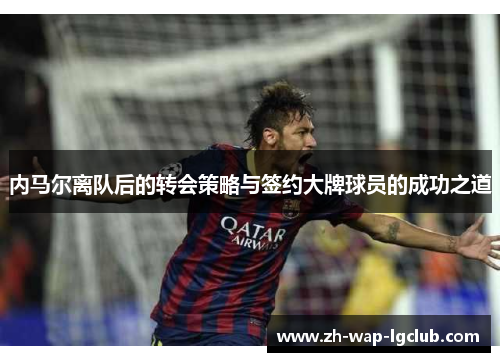 内马尔离队后的转会策略与签约大牌球员的成功之道 内马尔离队后的转会策略与签约大牌球员的成功之道