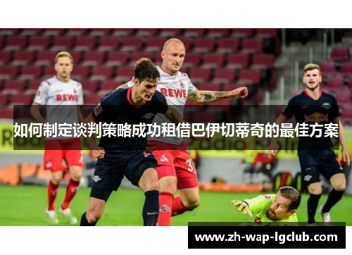 如何制定谈判策略成功租借巴伊切蒂奇的最佳方案 如何制定谈判策略成功租借巴伊切蒂奇的最佳方案