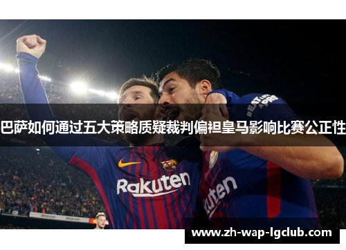 巴萨如何通过五大策略质疑裁判偏袒皇马影响比赛公正性 巴萨如何通过五大策略质疑裁判偏袒皇马影响比赛公正性