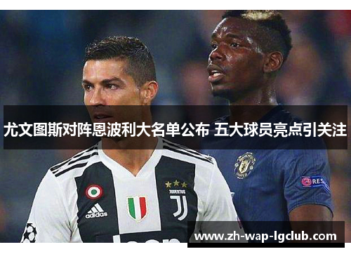 尤文图斯对阵恩波利大名单公布 五大球员亮点引关注 尤文图斯对阵恩波利大名单公布 五大球员亮点引关注