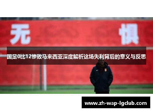 国足0比12惨败马来西亚深度解析这场失利背后的意义与反思