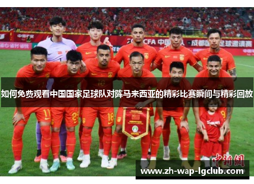 如何免费观看中国国家足球队对阵马来西亚的精彩比赛瞬间与精彩回放 如何免费观看中国国家足球队对阵马来西亚的精彩比赛瞬间与精彩回放