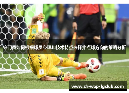 守门员如何根据球员心理和技术特点选择扑点球方向的策略分析 守门员如何根据球员心理和技术特点选择扑点球方向的策略分析