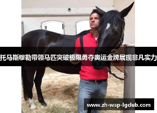 托马斯穆勒带领马匹突破极限勇夺奥运金牌展现非凡实力 托马斯穆勒带领马匹突破极限勇夺奥运金牌展现非凡实力