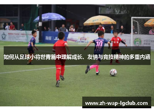 如何从足球小将世青篇中理解成长、友情与竞技精神的多重内涵 如何从足球小将世青篇中理解成长、友情与竞技精神的多重内涵