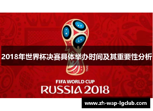 2018年世界杯决赛具体举办时间及其重要性分析 2018年世界杯决赛具体举办时间及其重要性分析