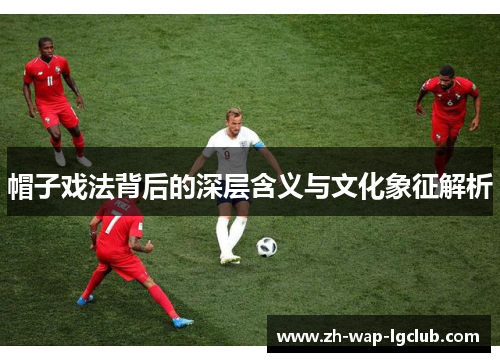 帽子戏法背后的深层含义与文化象征解析