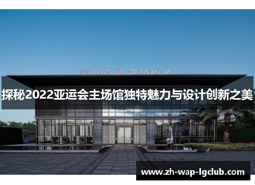 探秘2022亚运会主场馆独特魅力与设计创新之美 探秘2022亚运会主场馆独特魅力与设计创新之美