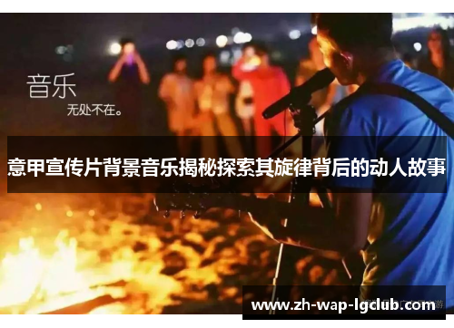 意甲宣传片背景音乐揭秘探索其旋律背后的动人故事 意甲宣传片背景音乐揭秘探索其旋律背后的动人故事