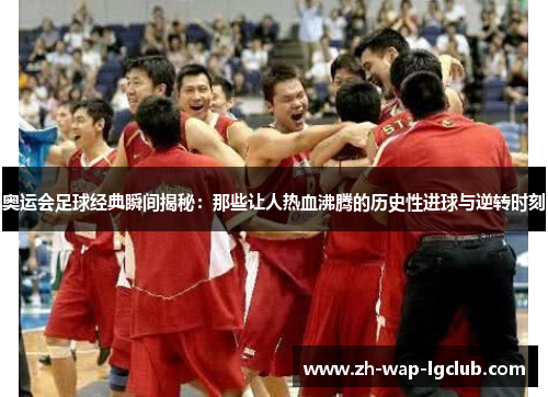 奥运会足球经典瞬间揭秘:那些让人热血沸腾的历史性进球与逆转时刻 奥运会足球经典瞬间揭秘:那些让人热血沸腾的历史性进球与逆转时刻