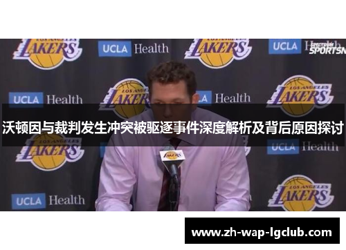 沃顿因与裁判发生冲突被驱逐事件深度解析及背后原因探讨 沃顿因与裁判发生冲突被驱逐事件深度解析及背后原因探讨