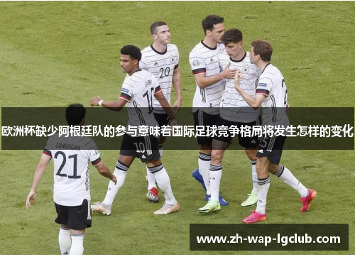 欧洲杯缺少阿根廷队的参与意味着国际足球竞争格局将发生怎样的变化 欧洲杯缺少阿根廷队的参与意味着国际足球竞争格局将发生怎样的变化