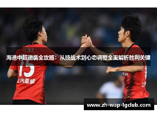 海港中超逆袭全攻略:从技战术到心态调整全面解析胜利关键 海港中超逆袭全攻略:从技战术到心态调整全面解析胜利关键