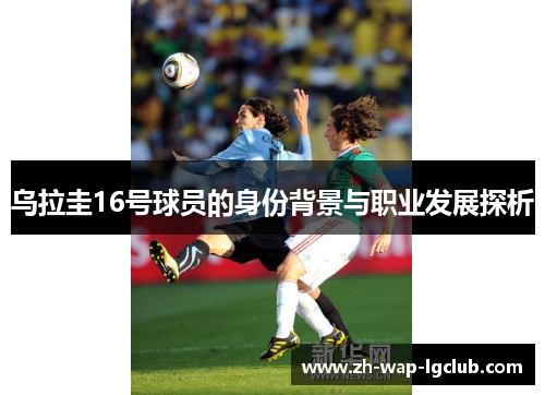乌拉圭16号球员的身份背景与职业发展探析 乌拉圭16号球员的身份背景与职业发展探析