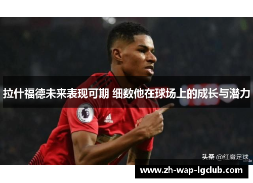 拉什福德未来表现可期 细数他在球场上的成长与潜力 拉什福德未来表现可期 细数他在球场上的成长与潜力