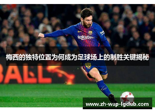 梅西的独特位置为何成为足球场上的制胜关键揭秘 梅西的独特位置为何成为足球场上的制胜关键揭秘