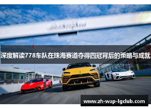 深度解读778车队在珠海赛道夺得四冠背后的策略与成就 深度解读778车队在珠海赛道夺得四冠背后的策略与成就