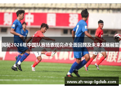 揭秘2026年中国队赛场表现亮点全面回顾及未来发展展望 揭秘2026年中国队赛场表现亮点全面回顾及未来发展展望