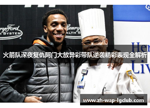 火箭队深夜复仇阿门大放异彩带队逆袭精彩表现全解析 火箭队深夜复仇阿门大放异彩带队逆袭精彩表现全解析