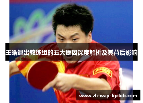 王皓退出教练组的五大原因深度解析及其背后影响 王皓退出教练组的五大原因深度解析及其背后影响